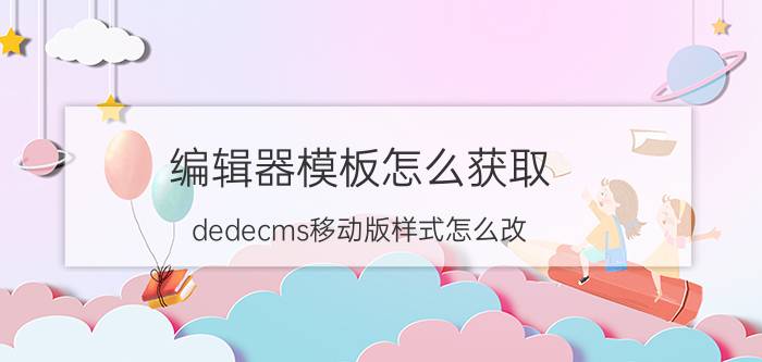 编辑器模板怎么获取 dedecms移动版样式怎么改？